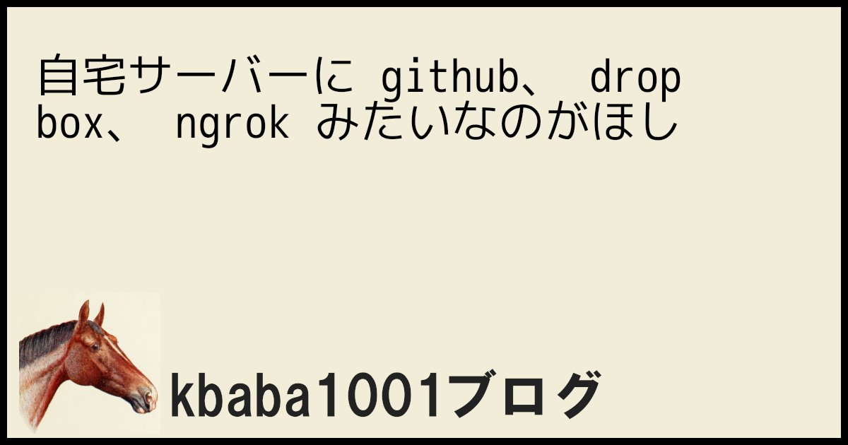 自宅サーバーに github、 dropbox、 ngrok みたいなのがほしい