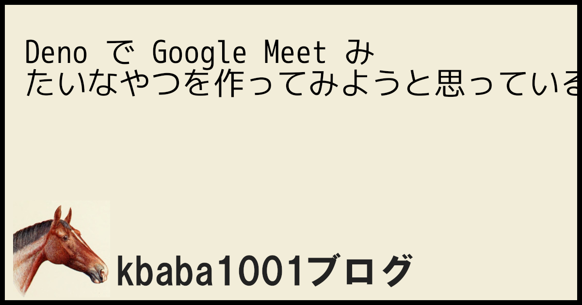 Deno で Google Meet みたいなやつを作ってみようと思っている