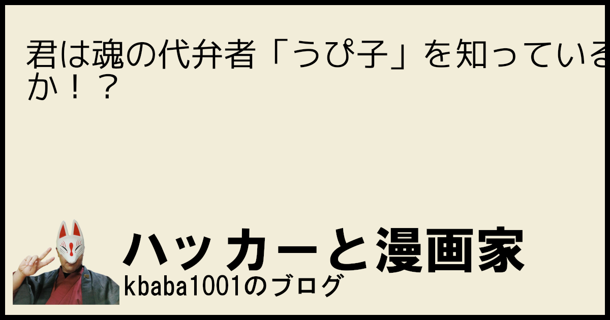 君は魂の代弁者「うぴ子」を知っているか!?